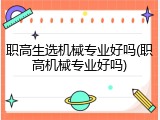 职高生选机械专业好吗(职高机械专业好吗)