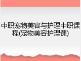 中职宠物美容与护理中职课程(宠物美容护理课)