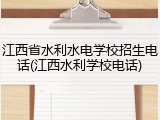 江西省水利水电学校招生电话(江西水利学校电话)