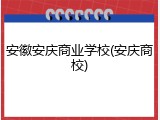 安徽安庆商业学校(安庆商校)
