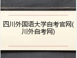 四川外国语大学自考官网(川外自考网)
