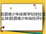 乾县青少年体育学校技校怎么样(乾县青少年体校评价)