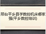 邢台平乡县学数控机床哪家强(平乡数控培训)