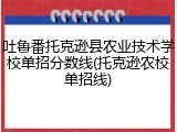 吐鲁番托克逊县农业技术学校单招分数线(托克逊农校单招线)