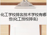 化工学校排名技术学校有哪些(化工技校排名)