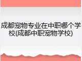 成都宠物专业在中职哪个学校(成都中职宠物学校)