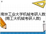 南京工业大学机械考研人数(南工大机械考研人数)