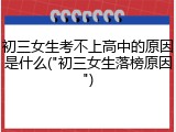 初三女生考不上高中的原因是什么("初三女生落榜原因")
