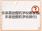 乐亭县挖掘机学校哪家强(乐亭挖掘机学校排行)