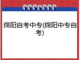 绵阳自考中专(绵阳中专自考)
