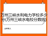 万州三峡水利电力学校多少分(万州三峡水电校分数线)
