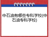 中石油有哪些专科学校(中石油专科学校)