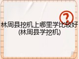 林周县挖机上哪里学比较好(林周县学挖机)