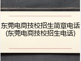 东莞电商技校招生简章电话(东莞电商技校招生电话)