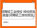 河南轻工业技校 技校招生简章(河南轻工技校招生)