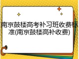 南京鼓楼高考补习班收费标准(南京鼓楼高补收费)