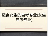 适合女生的自考专业(女生自考专业)