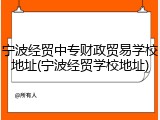 宁波经贸中专财政贸易学校地址(宁波经贸学校地址)