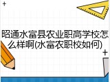 昭通水富县农业职高学校怎么样啊(水富农职校如何)
