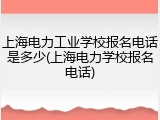 上海电力工业学校报名电话是多少(上海电力学校报名电话)