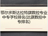 鄂尔多斯达拉特旗数控专业中专学校排名(达旗数控中专排名)
