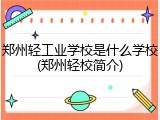 郑州轻工业学校是什么学校(郑州轻校简介)