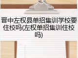 晋中左权县单招集训学校要住校吗(左权单招集训住校吗)
