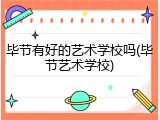 毕节有好的艺术学校吗(毕节艺术学校)