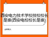 西安电力技术学校技校校长是谁(西安电校校长是谁)