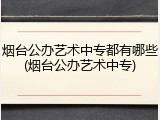 烟台公办艺术中专都有哪些(烟台公办艺术中专)