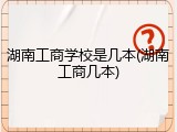 湖南工商学校是几本(湖南工商几本)