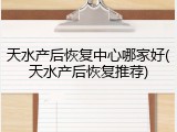 天水产后恢复中心哪家好(天水产后恢复推荐)