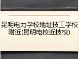 昆明电力学校地址技工学校附近(昆明电校近技校)