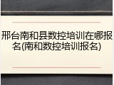 邢台南和县数控培训在哪报名(南和数控培训报名)