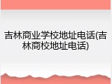 吉林商业学校地址电话(吉林商校地址电话)