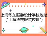 上海华东服装设计学校地址("上海华东服装校址")