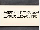 上海市电力工程学校怎么样(上海电力工程学校评价)