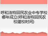 呼和浩特回民农业中专学校哪年成立(呼和浩特回民农校建校时间)