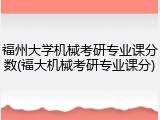 福州大学机械考研专业课分数(福大机械考研专业课分)