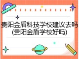 贵阳金盾科技学校建议去吗(贵阳金盾学校好吗)