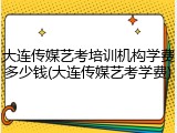 大连传媒艺考培训机构学费多少钱(大连传媒艺考学费)