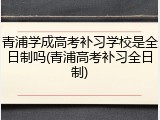 青浦学成高考补习学校是全日制吗(青浦高考补习全日制)
