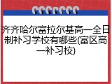 齐齐哈尔富拉尔基高一全日制补习学校有哪些(富区高一补习校)
