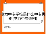 电力中专学校是什么中专类别(电力中专类别)