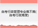 自考行政管理专业难不难(自考行政难度)
