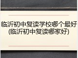 临沂初中复读学校哪个最好(临沂初中复读哪家好)