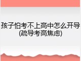 孩子怕考不上高中怎么开导(疏导考高焦虑)