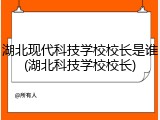 湖北现代科技学校校长是谁(湖北科技学校校长)