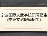 宁波国际文武学校职高招生(宁波文武职高招生)