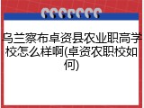 乌兰察布卓资县农业职高学校怎么样啊(卓资农职校如何)